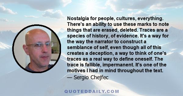 Nostalgia for people, cultures, everything. There's an ability to use these marks to note things that are erased, deleted. Traces are a species of history, of evidence. It's a way for the way the narrator to construct a