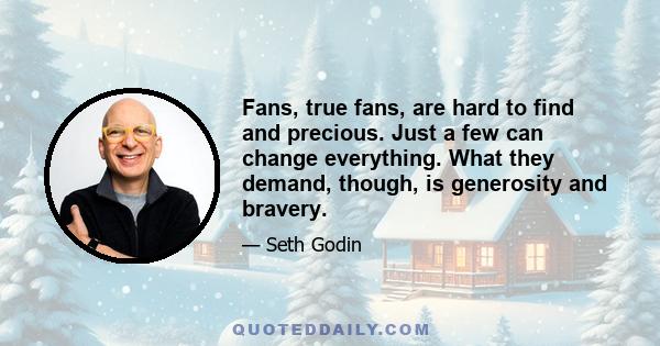Fans, true fans, are hard to find and precious. Just a few can change everything. What they demand, though, is generosity and bravery.