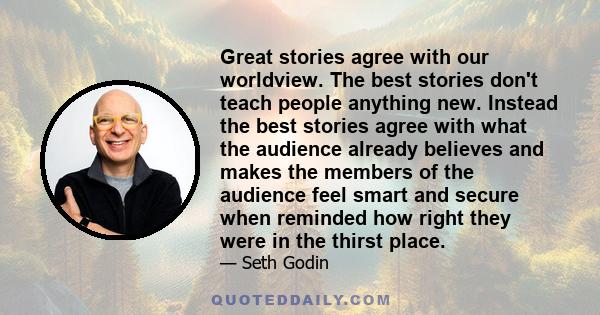 Great stories agree with our worldview. The best stories don't teach people anything new. Instead the best stories agree with what the audience already believes and makes the members of the audience feel smart and