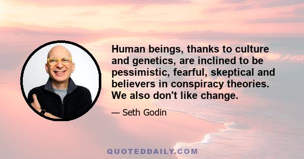 Human beings, thanks to culture and genetics, are inclined to be pessimistic, fearful, skeptical and believers in conspiracy theories. We also don't like change.