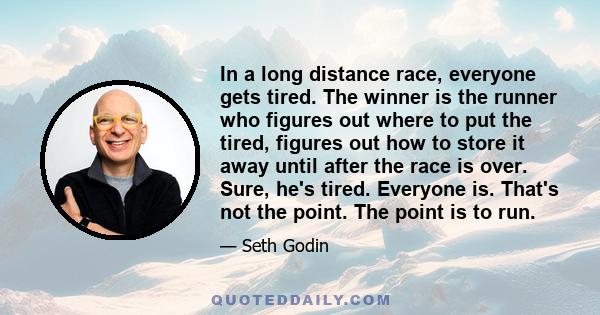 In a long distance race, everyone gets tired. The winner is the runner who figures out where to put the tired, figures out how to store it away until after the race is over. Sure, he's tired. Everyone is. That's not the