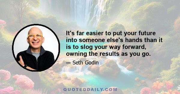 It's far easier to put your future into someone else's hands than it is to slog your way forward, owning the results as you go.