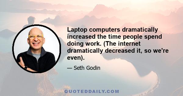 Laptop computers dramatically increased the time people spend doing work. (The internet dramatically decreased it, so we're even).
