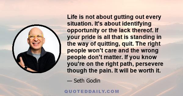 Life is not about gutting out every situation. It's about identifying opportunity or the lack thereof. If your pride is all that is standing in the way of quitting, quit. The right people won't care and the wrong people