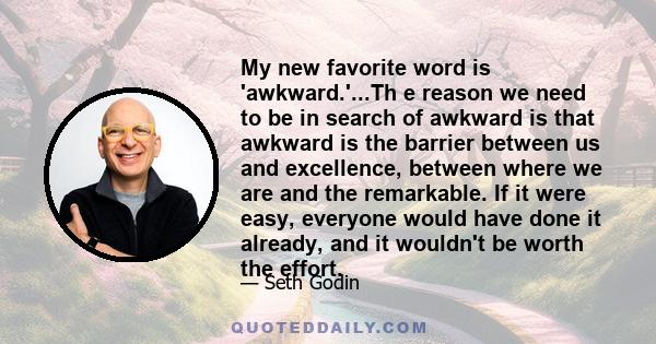 My new favorite word is 'awkward.'...Th e reason we need to be in search of awkward is that awkward is the barrier between us and excellence, between where we are and the remarkable. If it were easy, everyone would have