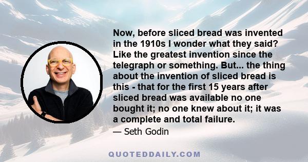 Now, before sliced bread was invented in the 1910s I wonder what they said? Like the greatest invention since the telegraph or something. But... the thing about the invention of sliced bread is this - that for the first