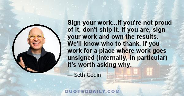 Sign your work...If you're not proud of it, don't ship it. If you are, sign your work and own the results. We'll know who to thank. If you work for a place where work goes unsigned (internally, in particular) it's worth