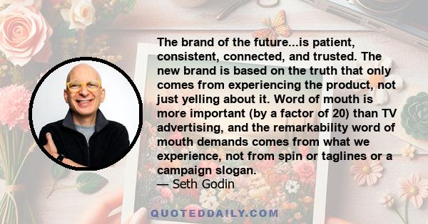The brand of the future...is patient, consistent, connected, and trusted. The new brand is based on the truth that only comes from experiencing the product, not just yelling about it. Word of mouth is more important (by