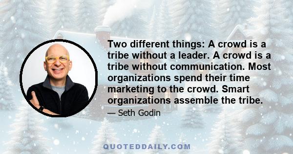 Two different things: A crowd is a tribe without a leader. A crowd is a tribe without communication. Most organizations spend their time marketing to the crowd. Smart organizations assemble the tribe.