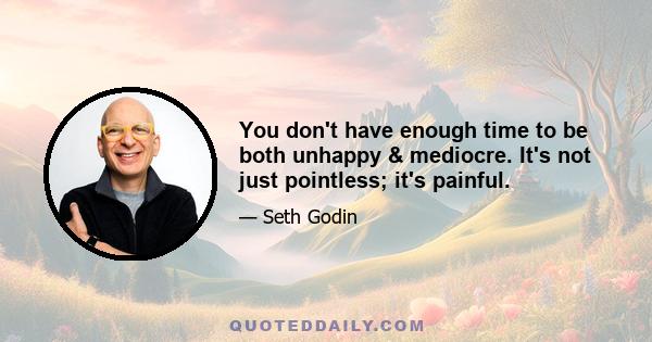 You don't have enough time to be both unhappy & mediocre. It's not just pointless; it's painful.
