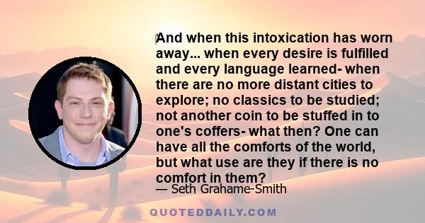 And when this intoxication has worn away... when every desire is fulfilled and every language learned- when there are no more distant cities to explore; no classics to be studied; not another coin to be stuffed in to