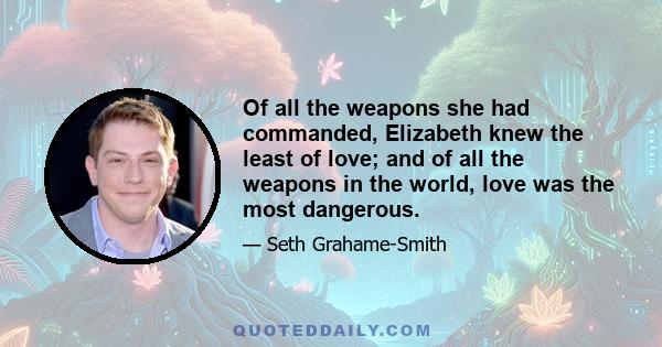 Of all the weapons she had commanded, Elizabeth knew the least of love; and of all the weapons in the world, love was the most dangerous.