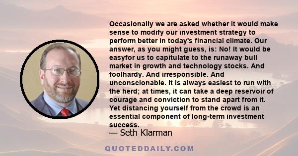 Occasionally we are asked whether it would make sense to modify our investment strategy to perform better in today's financial climate. Our answer, as you might guess, is: No! It would be easyfor us to capitulate to the