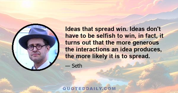 Ideas that spread win. Ideas don't have to be selfish to win, in fact, it turns out that the more generous the interactions an idea produces, the more likely it is to spread.