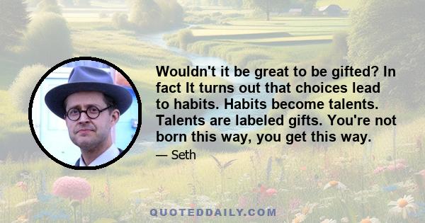 Wouldn't it be great to be gifted? In fact It turns out that choices lead to habits. Habits become talents. Talents are labeled gifts. You're not born this way, you get this way.