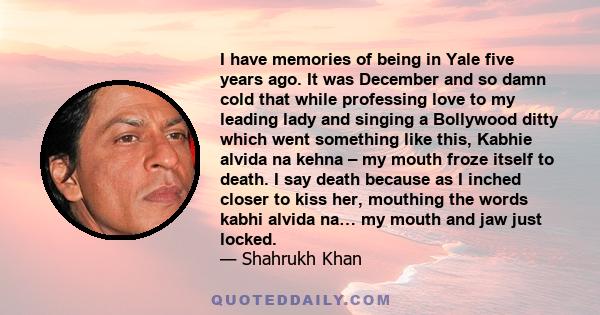 I have memories of being in Yale five years ago. It was December and so damn cold that while professing love to my leading lady and singing a Bollywood ditty which went something like this, Kabhie alvida na kehna β my