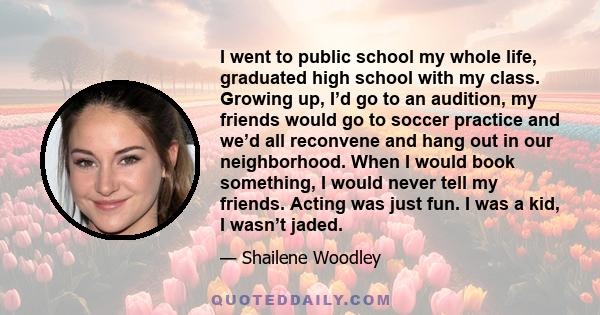 I went to public school my whole life, graduated high school with my class. Growing up, I’d go to an audition, my friends would go to soccer practice and we’d all reconvene and hang out in our neighborhood. When I would