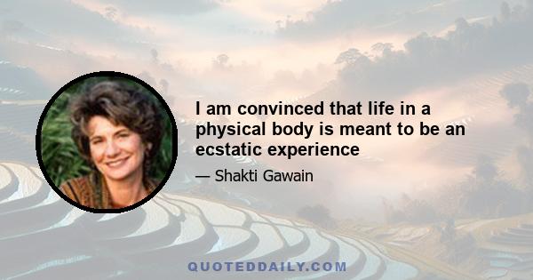 I am convinced that life in a physical body is meant to be an ecstatic experience