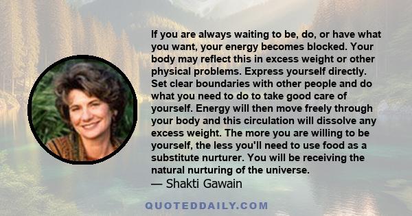 If you are always waiting to be, do, or have what you want, your energy becomes blocked. Your body may reflect this in excess weight or other physical problems. Express yourself directly. Set clear boundaries with other