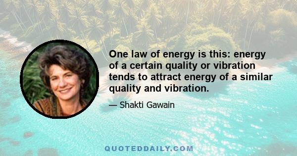 One law of energy is this: energy of a certain quality or vibration tends to attract energy of a similar quality and vibration.