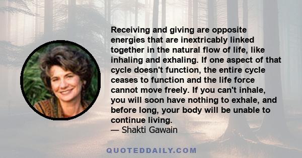 Receiving and giving are opposite energies that are inextricably linked together in the natural flow of life, like inhaling and exhaling. If one aspect of that cycle doesn't function, the entire cycle ceases to function