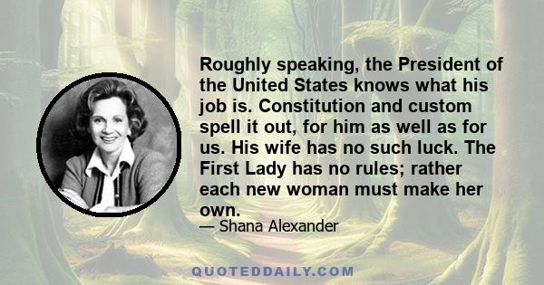 Roughly speaking, the President of the United States knows what his job is. Constitution and custom spell it out, for him as well as for us. His wife has no such luck. The First Lady has no rules; rather each new woman