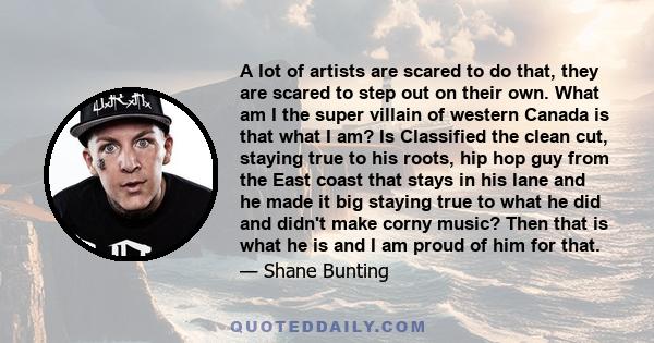 A lot of artists are scared to do that, they are scared to step out on their own. What am I the super villain of western Canada is that what I am? Is Classified the clean cut, staying true to his roots, hip hop guy from