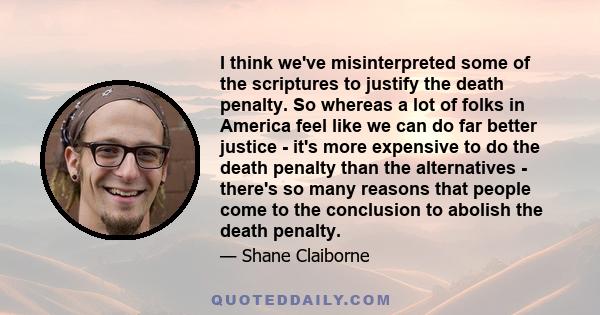 I think we've misinterpreted some of the scriptures to justify the death penalty. So whereas a lot of folks in America feel like we can do far better justice - it's more expensive to do the death penalty than the