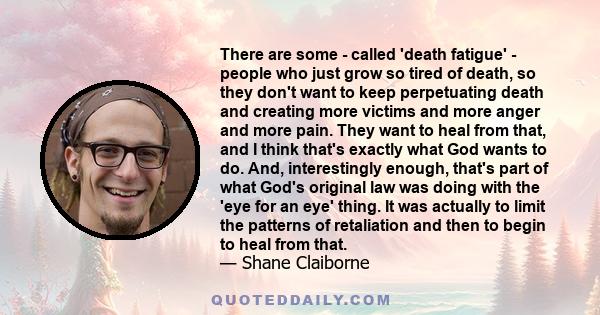 There are some - called 'death fatigue' - people who just grow so tired of death, so they don't want to keep perpetuating death and creating more victims and more anger and more pain. They want to heal from that,