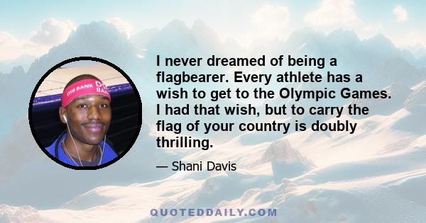 I never dreamed of being a flagbearer. Every athlete has a wish to get to the Olympic Games. I had that wish, but to carry the flag of your country is doubly thrilling.