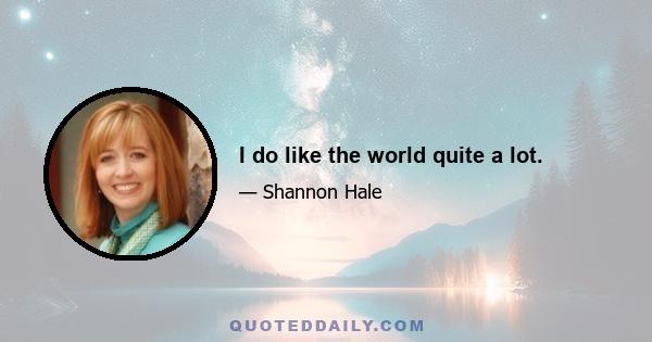 I do like the world quite a lot.