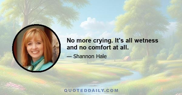 No more crying. It's all wetness and no comfort at all.