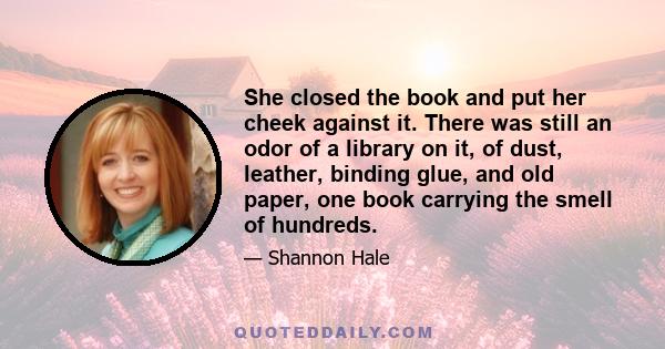 She closed the book and put her cheek against it. There was still an odor of a library on it, of dust, leather, binding glue, and old paper, one book carrying the smell of hundreds.