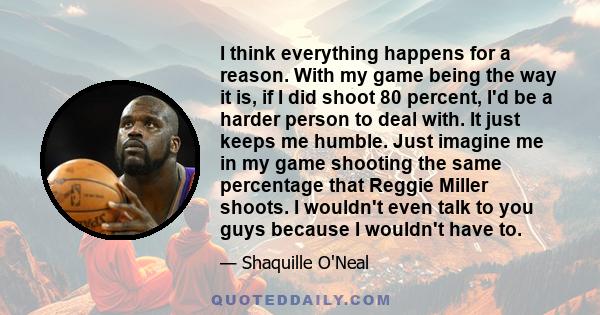 I think everything happens for a reason. With my game being the way it is, if I did shoot 80 percent, I'd be a harder person to deal with. It just keeps me humble. Just imagine me in my game shooting the same percentage