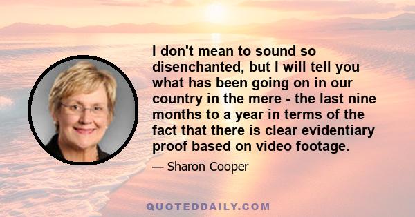 I don't mean to sound so disenchanted, but I will tell you what has been going on in our country in the mere - the last nine months to a year in terms of the fact that there is clear evidentiary proof based on video