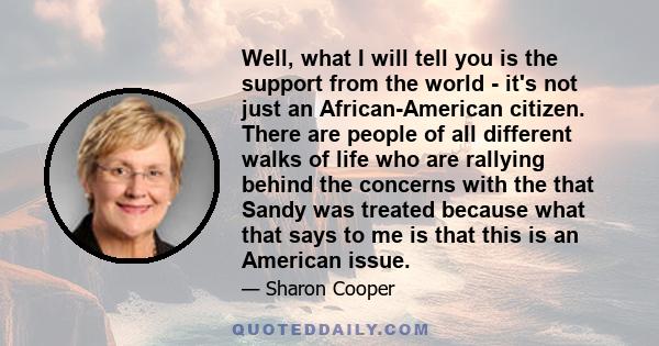 Well, what I will tell you is the support from the world - it's not just an African-American citizen. There are people of all different walks of life who are rallying behind the concerns with the that Sandy was treated