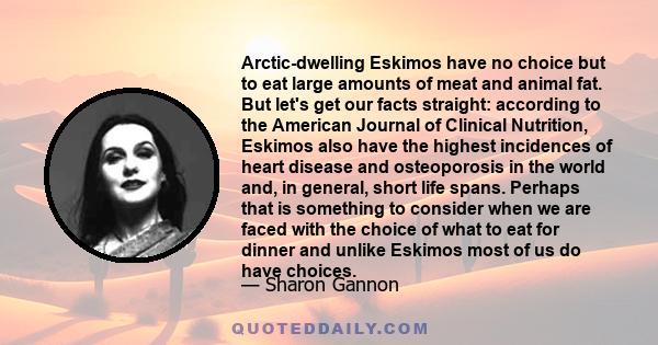 Arctic-dwelling Eskimos have no choice but to eat large amounts of meat and animal fat. But let's get our facts straight: according to the American Journal of Clinical Nutrition, Eskimos also have the highest incidences