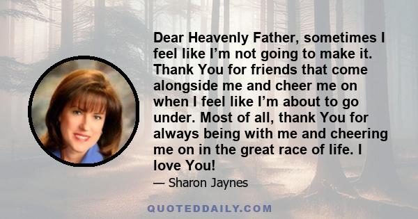 Dear Heavenly Father, sometimes I feel like I’m not going to make it. Thank You for friends that come alongside me and cheer me on when I feel like I’m about to go under. Most of all, thank You for always being with me