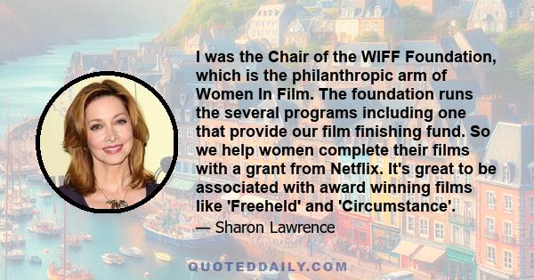 I was the Chair of the WIFF Foundation, which is the philanthropic arm of Women In Film. The foundation runs the several programs including one that provide our film finishing fund. So we help women complete their films