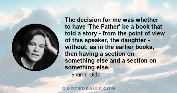 The decision for me was whether to have 'The Father' be a book that told a story - from the point of view of this speaker, the daughter - without, as in the earlier books, then having a section on something else and a