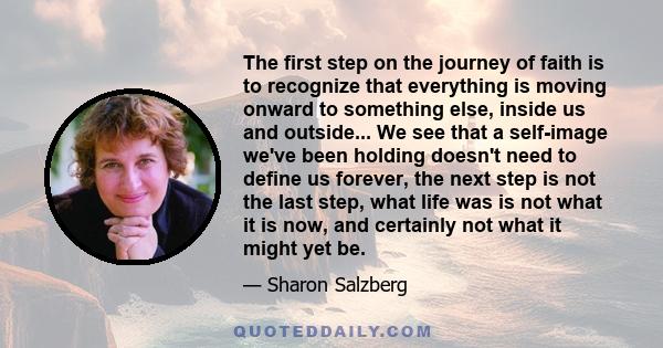 The first step on the journey of faith is to recognize that everything is moving onward to something else, inside us and outside... We see that a self-image we've been holding doesn't need to define us forever, the next