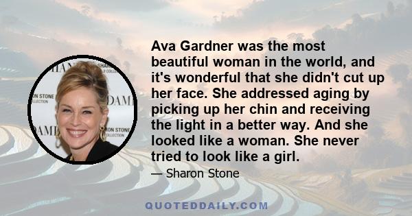 Ava Gardner was the most beautiful woman in the world, and it's wonderful that she didn't cut up her face. She addressed aging by picking up her chin and receiving the light in a better way. And she looked like a woman.