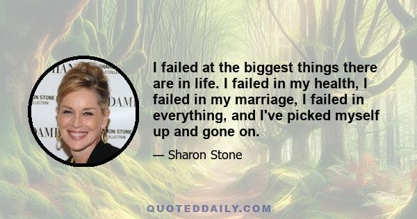 I failed at the biggest things there are in life. I failed in my health, I failed in my marriage, I failed in everything, and I've picked myself up and gone on.
