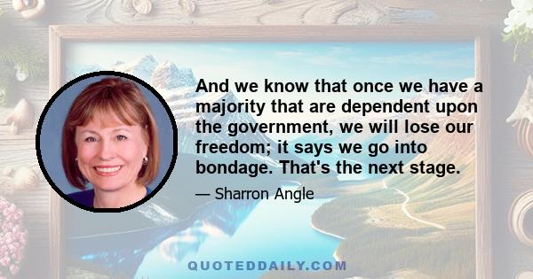 And we know that once we have a majority that are dependent upon the government, we will lose our freedom; it says we go into bondage. That's the next stage.