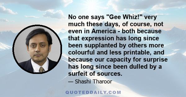 No one says Gee Whiz! very much these days, of course, not even in America - both because that expression has long since been supplanted by others more colourful and less printable, and because our capacity for surprise