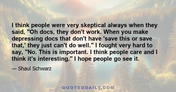I think people were very skeptical always when they said, Oh docs, they don't work. When you make depressing docs that don't have 'save this or save that,' they just can't do well. I fought very hard to say, No. This is
