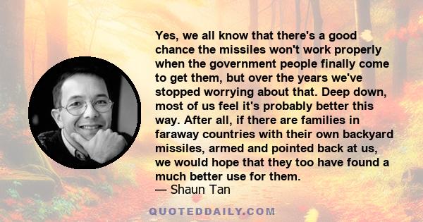 Yes, we all know that there's a good chance the missiles won't work properly when the government people finally come to get them, but over the years we've stopped worrying about that. Deep down, most of us feel it's