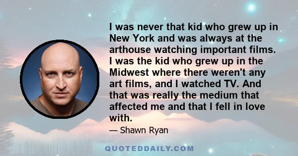 I was never that kid who grew up in New York and was always at the arthouse watching important films. I was the kid who grew up in the Midwest where there weren't any art films, and I watched TV. And that was really the