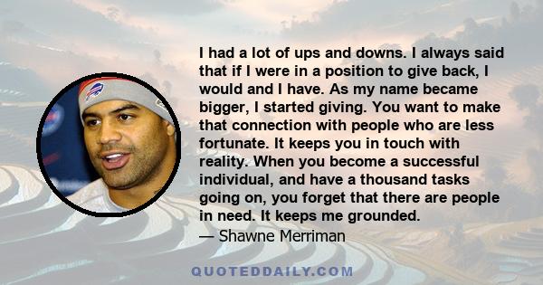 I had a lot of ups and downs. I always said that if I were in a position to give back, I would and I have. As my name became bigger, I started giving. You want to make that connection with people who are less fortunate.