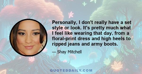 Personally, I don't really have a set style or look. It's pretty much what I feel like wearing that day, from a floral-print dress and high heels to ripped jeans and army boots.
